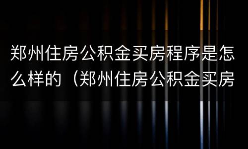 郑州住房公积金买房程序是怎么样的（郑州住房公积金买房程序是怎么样的呀）