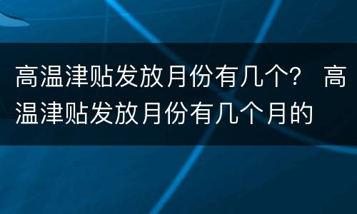 高温津贴发放月份有几个？ 高温津贴发放月份有几个月的