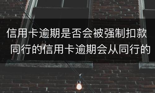 信用卡逾期是否会被强制扣款 同行的信用卡逾期会从同行的储蓄卡直接扣掉吗