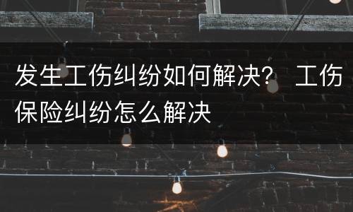 发生工伤纠纷如何解决？ 工伤保险纠纷怎么解决