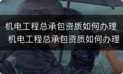 机电工程总承包资质如何办理 机电工程总承包资质如何办理的