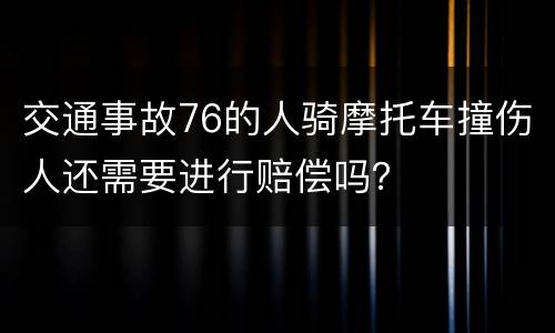 交通事故76的人骑摩托车撞伤人还需要进行赔偿吗？