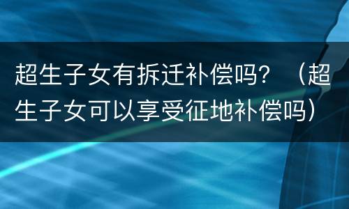 超生子女有拆迁补偿吗？（超生子女可以享受征地补偿吗）