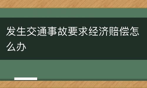 发生交通事故要求经济赔偿怎么办