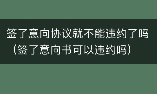 签了意向协议就不能违约了吗（签了意向书可以违约吗）