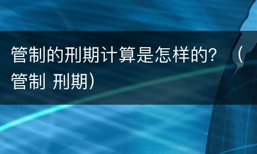 管制的刑期计算是怎样的？（管制 刑期）