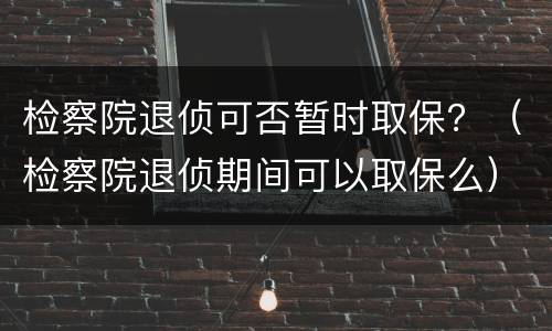 检察院退侦可否暂时取保？（检察院退侦期间可以取保么）