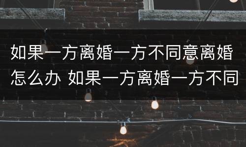 如果一方离婚一方不同意离婚怎么办 如果一方离婚一方不同意离婚怎么办理