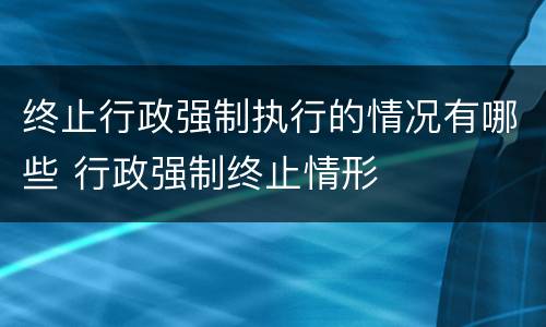 终止行政强制执行的情况有哪些 行政强制终止情形