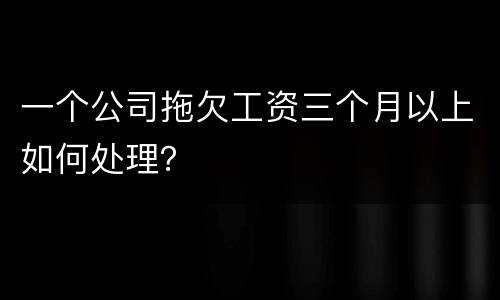 一个公司拖欠工资三个月以上如何处理？