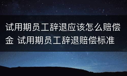 试用期员工辞退应该怎么赔偿金 试用期员工辞退赔偿标准