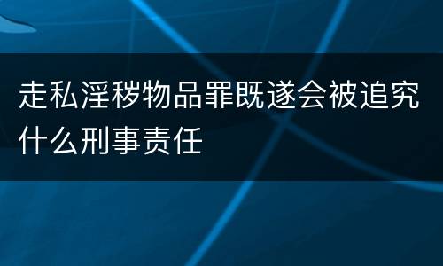 走私淫秽物品罪既遂会被追究什么刑事责任