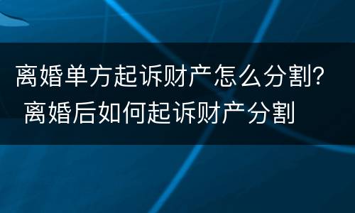 离婚单方起诉财产怎么分割？ 离婚后如何起诉财产分割