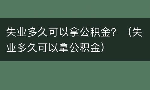 失业多久可以拿公积金？（失业多久可以拿公积金）