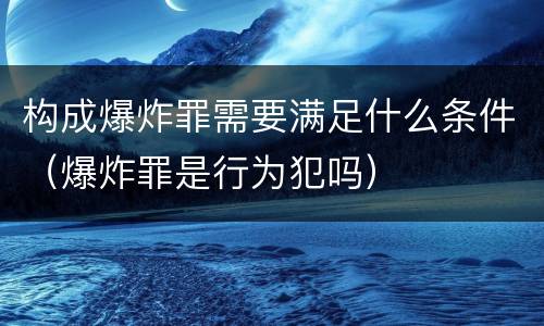 构成爆炸罪需要满足什么条件（爆炸罪是行为犯吗）