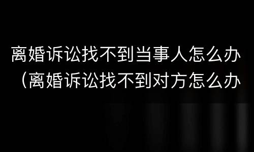 离婚诉讼找不到当事人怎么办（离婚诉讼找不到对方怎么办）