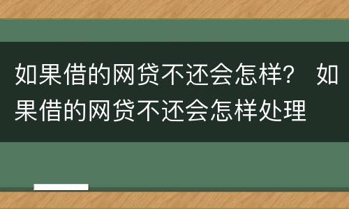 如果借的网贷不还会怎样？ 如果借的网贷不还会怎样处理