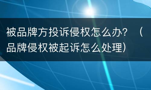 被品牌方投诉侵权怎么办？（品牌侵权被起诉怎么处理）