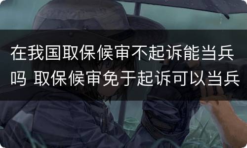 在我国取保候审不起诉能当兵吗 取保候审免于起诉可以当兵吗