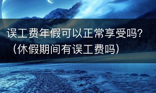 误工费年假可以正常享受吗？（休假期间有误工费吗）