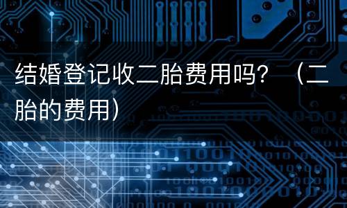 结婚登记收二胎费用吗？（二胎的费用）