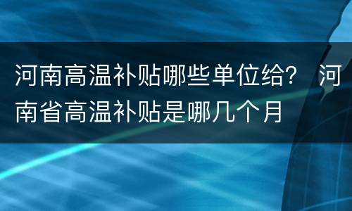 河南高温补贴哪些单位给？ 河南省高温补贴是哪几个月