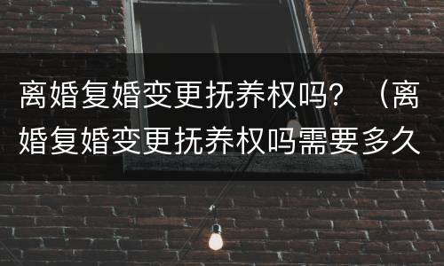 离婚复婚变更抚养权吗？（离婚复婚变更抚养权吗需要多久）