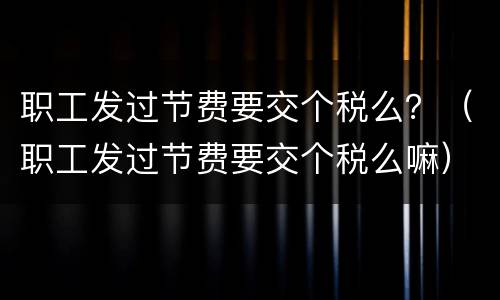 职工发过节费要交个税么？（职工发过节费要交个税么嘛）