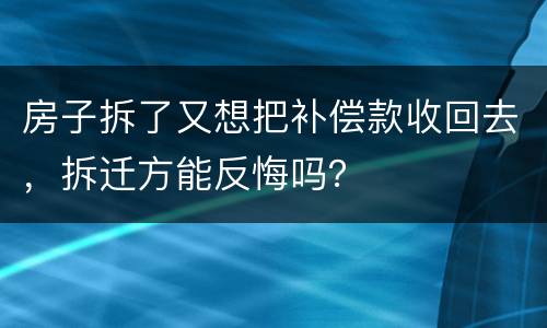 房子拆了又想把补偿款收回去，拆迁方能反悔吗？