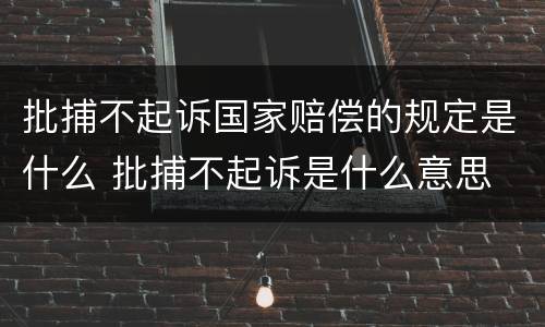 批捕不起诉国家赔偿的规定是什么 批捕不起诉是什么意思