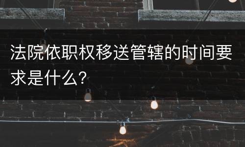 法院依职权移送管辖的时间要求是什么？