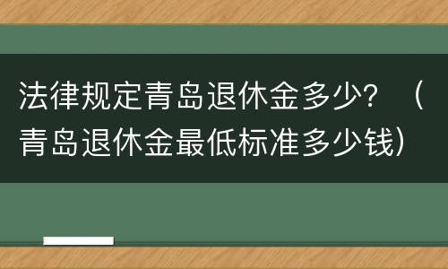 法律规定青岛退休金多少？（青岛退休金最低标准多少钱）