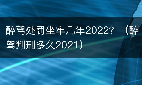 醉驾处罚坐牢几年2022？（醉驾判刑多久2021）