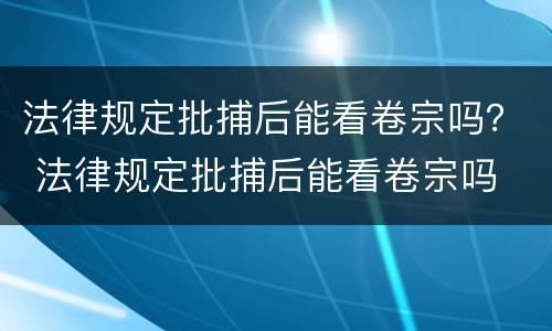 法律规定批捕后能看卷宗吗？ 法律规定批捕后能看卷宗吗