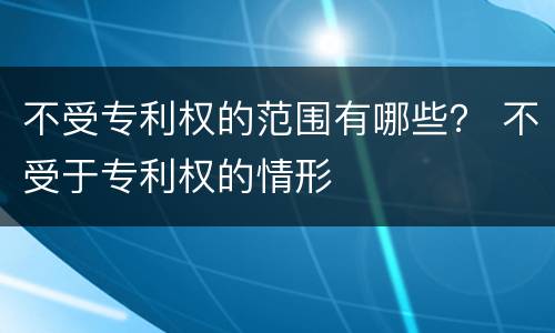 不受专利权的范围有哪些？ 不受于专利权的情形