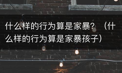 什么样的行为算是家暴？（什么样的行为算是家暴孩子）