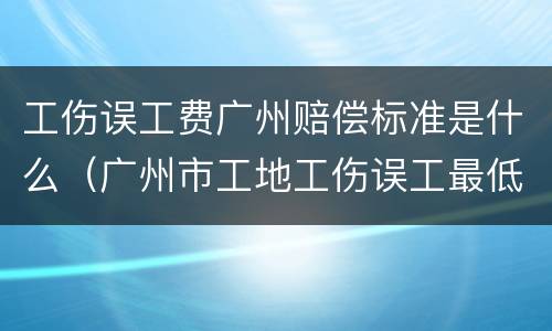 工伤误工费广州赔偿标准是什么（广州市工地工伤误工最低标准是多少钱一天）