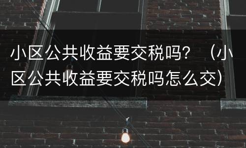 小区公共收益要交税吗？（小区公共收益要交税吗怎么交）