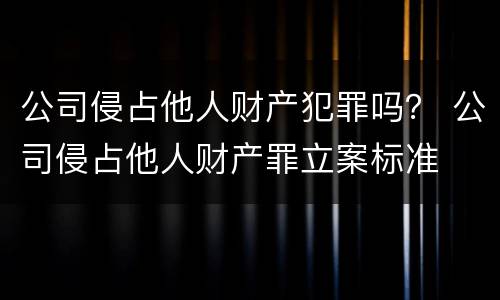 公司侵占他人财产犯罪吗？ 公司侵占他人财产罪立案标准