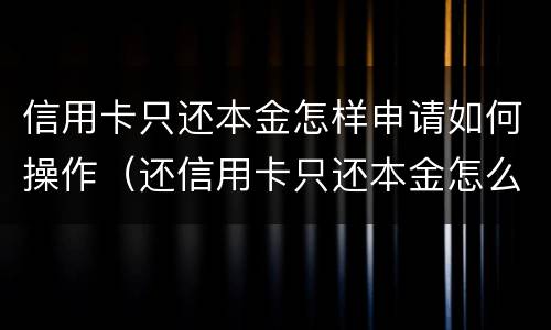 信用卡只还本金怎样申请如何操作（还信用卡只还本金怎么申请）