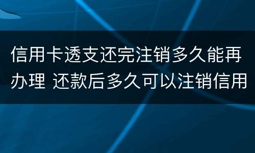 信用卡透支还完注销多久能再办理 还款后多久可以注销信用卡