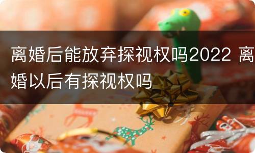 离婚后能放弃探视权吗2022 离婚以后有探视权吗