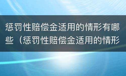 惩罚性赔偿金适用的情形有哪些（惩罚性赔偿金适用的情形有哪些法律）