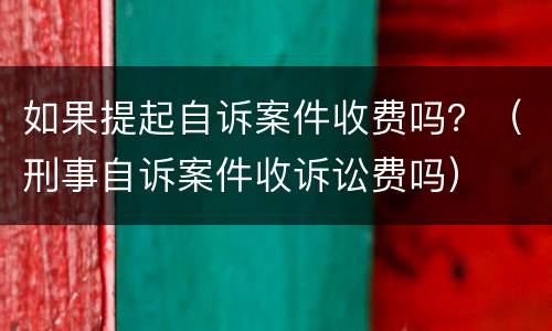 如果提起自诉案件收费吗？（刑事自诉案件收诉讼费吗）