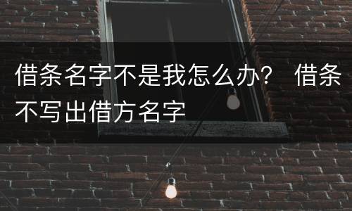 借条名字不是我怎么办？ 借条不写出借方名字