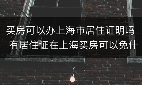 买房可以办上海市居住证明吗 有居住证在上海买房可以免什么费用