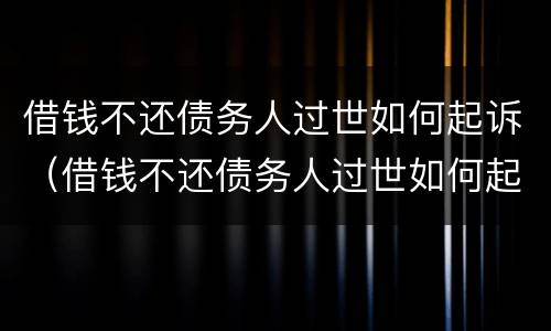 借钱不还债务人过世如何起诉（借钱不还债务人过世如何起诉他）