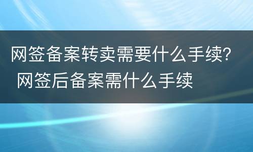 网签备案转卖需要什么手续？ 网签后备案需什么手续