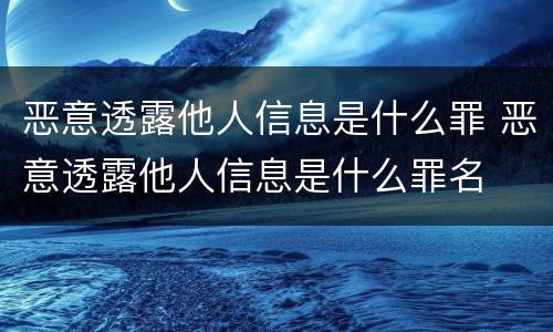 恶意透露他人信息是什么罪 恶意透露他人信息是什么罪名