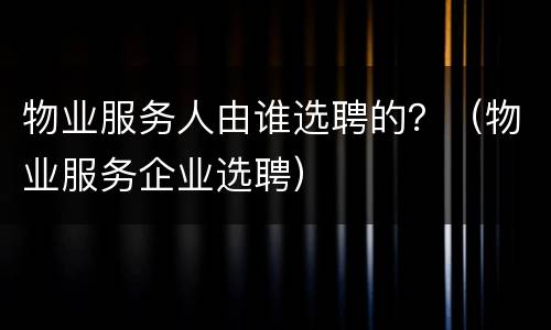 物业服务人由谁选聘的？（物业服务企业选聘）